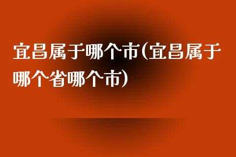 宜昌属于哪个市(宜昌属于哪个省哪个市)_https://www.gzshoujun.com_期货知识_第1张