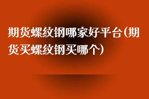 期货螺纹钢哪家好平台(期货买螺纹钢买哪个)_https://www.gzshoujun.com_期货直播_第1张
