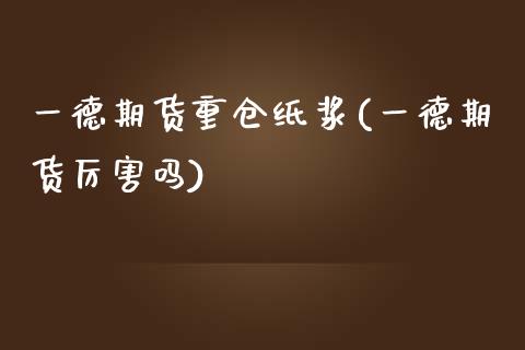 一德期货重仓纸浆(一德期货厉害吗)_https://www.gzshoujun.com_期货直播_第1张
