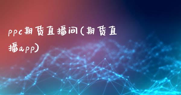 ppc期货直播间(期货直播app)_https://www.gzshoujun.com_期货品种_第1张