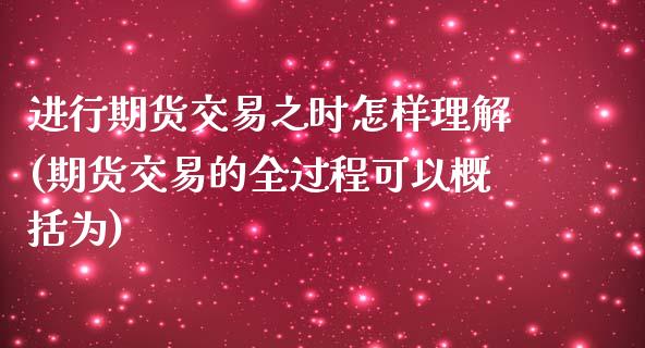 进行期货交易之时怎样理解(期货交易的全过程可以概括为)_https://www.gzshoujun.com_期货品种_第1张