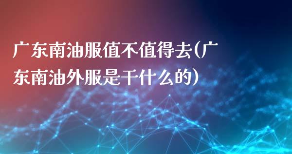 广东南油服值不值得去(广东南油外服是干什么的)_https://www.gzshoujun.com_期货知识_第1张