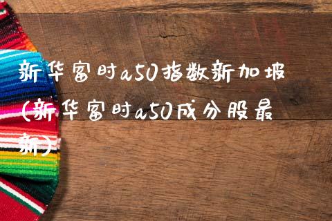 新华富时a50指数新加坡(新华富时a50成分股最新)_https://www.gzshoujun.com_期货知识_第1张