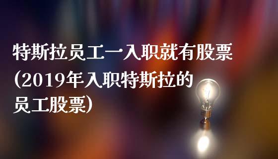 特斯拉员工一入职就有股票(2019年入职特斯拉的员工股票)_https://www.gzshoujun.com_期货理财_第1张