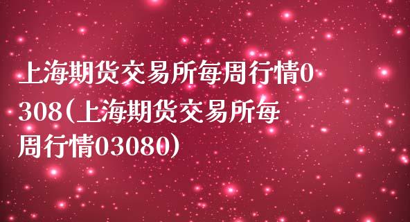 上海期货交易所每周行情0308(上海期货交易所每周行情03080)_https://www.gzshoujun.com_期货交易所_第1张