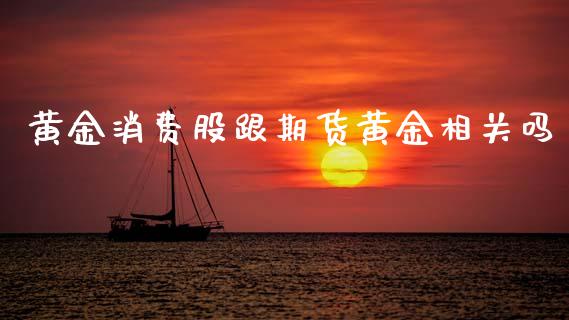黄金消费股跟期货黄金相关吗_https://www.gzshoujun.com_期货直播_第1张
