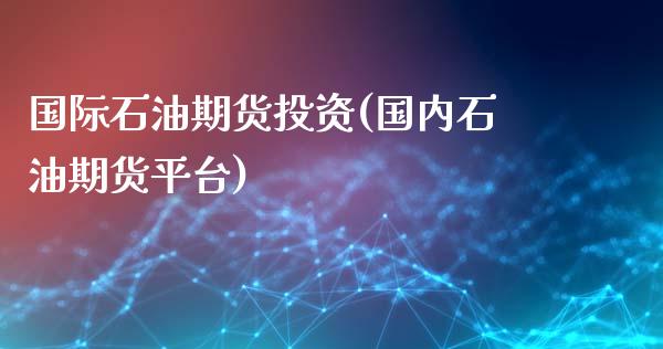 国际石油期货投资(国内石油期货平台)_https://www.gzshoujun.com_期货理财_第1张