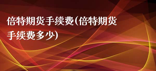 倍特期货手续费(倍特期货手续费多少)_https://www.gzshoujun.com_期货行情_第1张