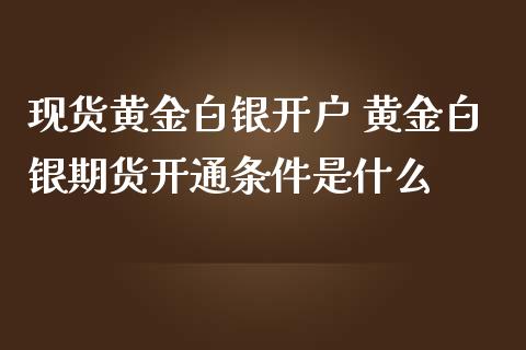 现货黄金白银开户 黄金白银期货开通条件是什么_https://www.gzshoujun.com_期货直播_第1张