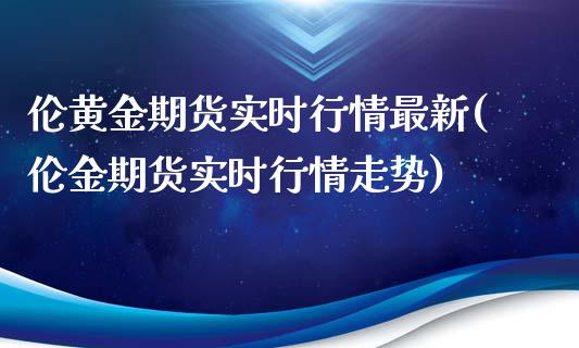 伦黄金期货实时行情最新(伦金期货实时行情走势)_https://www.gzshoujun.com_原油期货_第1张