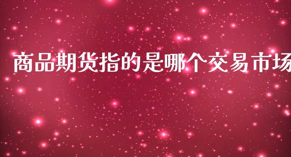 商品期货指的是哪个交易市场_期货品种_第1张_首骏网 商品期货指的是哪个交易市场_https://www.gzshoujun.com_期货品种_第1张