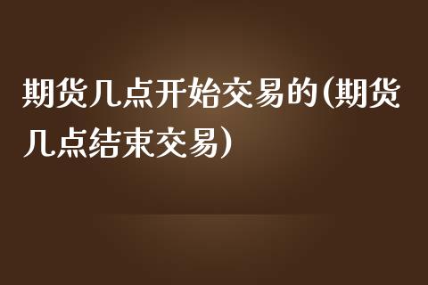 期货几点开始交易的(期货几点结束交易)_https://www.gzshoujun.com_期货直播室_第1张