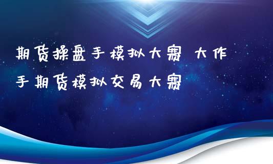 期货操盘手模拟大赛 大作手期货模拟交易大赛_https://www.gzshoujun.com_期货品种_第1张