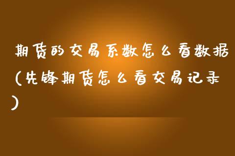 期货的交易系数怎么看数据(先锋期货怎么看交易记录)_https://www.gzshoujun.com_内盘期货_第1张