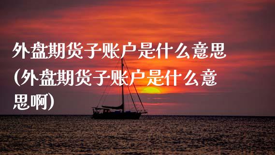 外盘期货子账户是什么意思(外盘期货子账户是什么意思啊)_期货交易所_第1张_首骏网 外盘期货子账户是什么意思(外盘期货子账户是什么意思啊)_https://www.gzshoujun.com_期货交易所_第1张