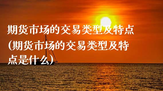 期货市场的交易类型及特点(期货市场的交易类型及特点是什么)_https://www.gzshoujun.com_期货直播_第1张