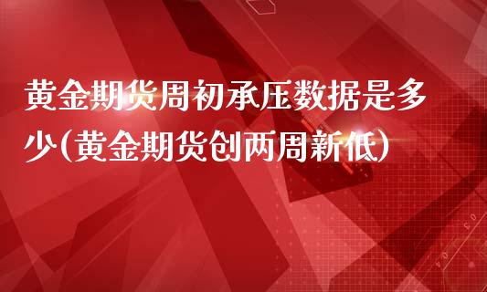 黄金期货周初承压数据是多少(黄金期货创两周新低)_https://www.gzshoujun.com_期货交易所_第1张