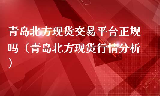 青岛北方现货交易平台正规吗（青岛北方现货行情分析）_https://www.gzshoujun.com_期货交易所_第1张