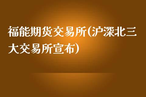 福能期货交易所(沪深北三大交易所宣布)_https://www.gzshoujun.com_期货直播_第1张
