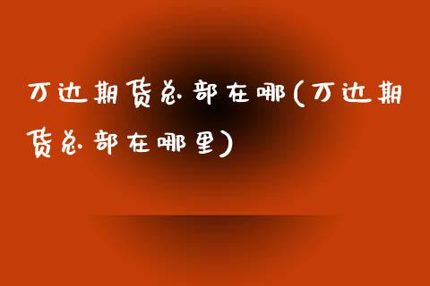 万达期货总部在哪(万达期货总部在哪里)_https://www.gzshoujun.com_期货行情_第1张