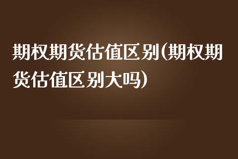 期权期货估值区别(期权期货估值区别大吗)_https://www.gzshoujun.com_期货公司_第1张