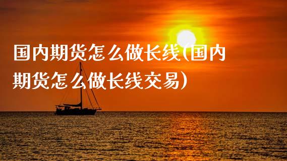 国内期货怎么做长线(国内期货怎么做长线交易)_https://www.gzshoujun.com_期货品种_第1张