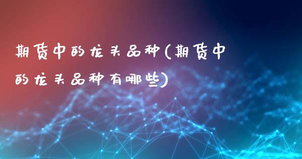 期货中的龙头品种(期货中的龙头品种有哪些)_https://www.gzshoujun.com_农产品期货_第1张