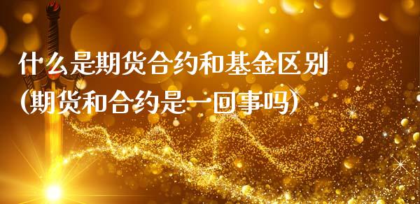 什么是期货合约和基金区别(期货和合约是一回事吗)_https://www.gzshoujun.com_期货品种_第1张