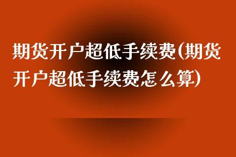 期货开户超低手续费(期货开户超低手续费怎么算)_https://www.gzshoujun.com_期货直播_第1张