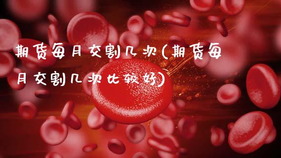 期货每月交割几次(期货每月交割几次比较好)_https://www.gzshoujun.com_期货交易所_第1张