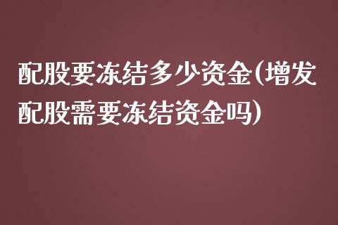 配股要冻结多少资金(增发配股需要冻结资金吗)_https://www.gzshoujun.com_恒指期货_第1张