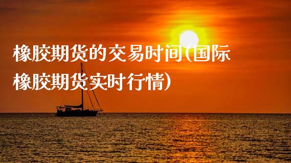 橡胶期货的交易时间(国际橡胶期货实时行情)_https://www.gzshoujun.com_期货品种_第1张