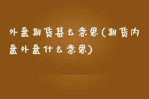 外盘期货甚么意思(期货内盘外盘什么意思)_https://www.gzshoujun.com_期货行情_第1张