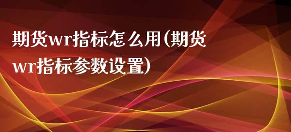 期货wr指标怎么用(期货wr指标参数设置)_https://www.gzshoujun.com_基金理财_第1张