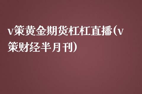 v策黄金期货杠杠直播(v策财经半月刊)_https://www.gzshoujun.com_农产品期货_第1张