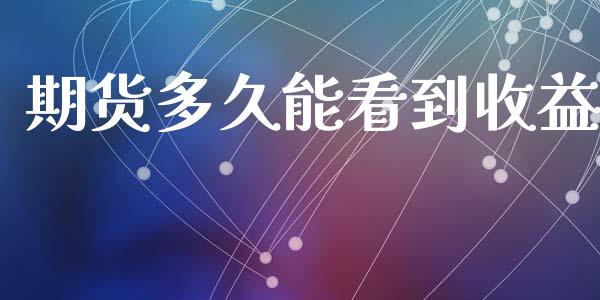 期货多久能看到收益_https://www.gzshoujun.com_期货直播_第1张