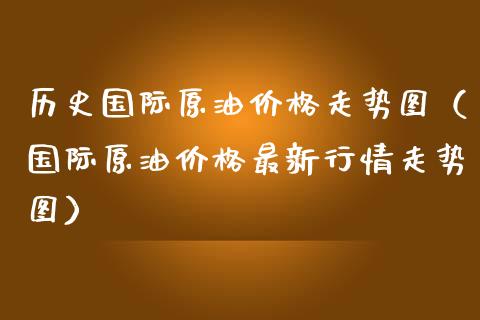 历史国际原油价格走势图（国际原油价格最新行情走势图）_https://www.gzshoujun.com_期货品种_第1张