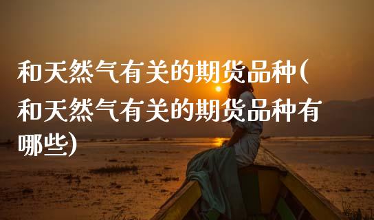 和天然气有关的期货品种(和天然气有关的期货品种有哪些)_https://www.gzshoujun.com_内盘期货_第1张