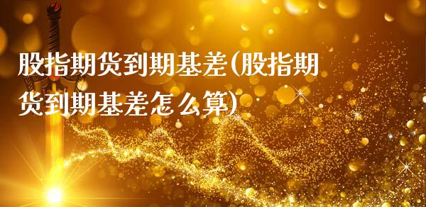 股指期货到期基差(股指期货到期基差怎么算)_https://www.gzshoujun.com_期货品种_第1张