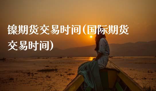 镍期货交易时间(国际期货交易时间)_https://www.gzshoujun.com_原油期货_第1张