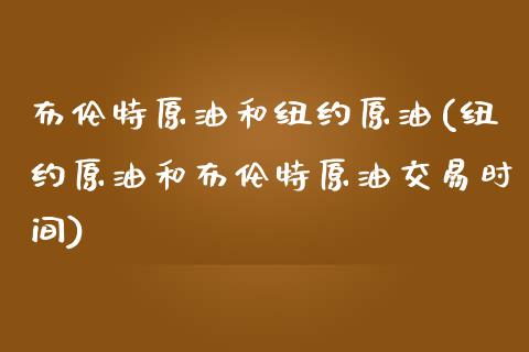 布伦特原油和纽约原油(纽约原油和布伦特原油交易时间)_https://www.gzshoujun.com_期货入门_第1张