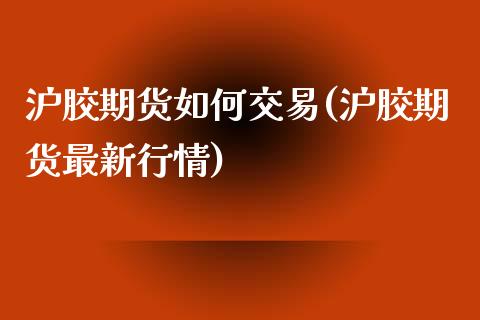 沪胶期货如何交易(沪胶期货最新行情)_https://www.gzshoujun.com_农产品期货_第1张