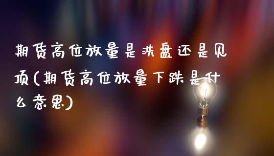 期货高位放量是洗盘还是见顶(期货高位放量下跌是什么意思)_期货行情_第1张_首骏网 期货高位放量是洗盘还是见顶(期货高位放量下跌是什么意思)_https://www.gzshoujun.com_期货行情_第1张