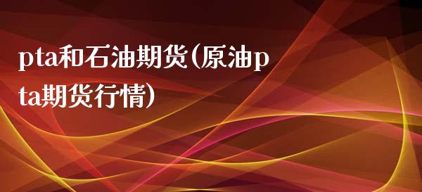 pta和石油期货(原油pta期货行情)_https://www.gzshoujun.com_农产品期货_第1张