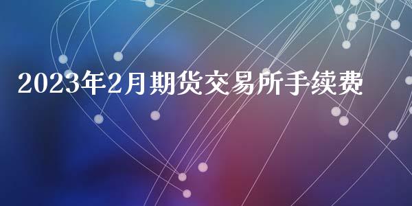 2023年2月期货交易所手续费_https://www.gzshoujun.com_期货开户_第1张