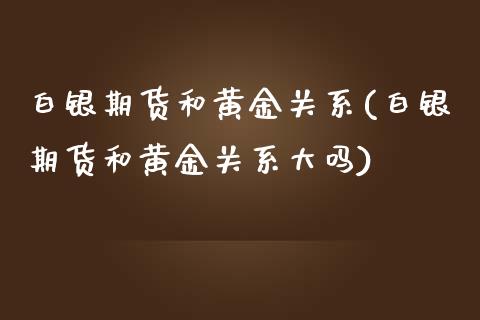 白银期货和黄金关系(白银期货和黄金关系大吗)_https://www.gzshoujun.com_农产品期货_第1张