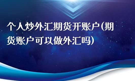 个人炒外汇期货开账户(期货账户可以做外汇吗)_https://www.gzshoujun.com_期货品种_第1张