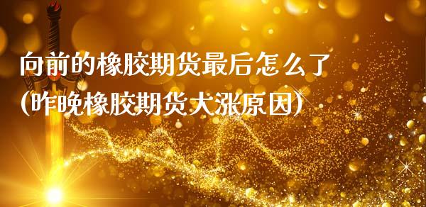 向前的橡胶期货最后怎么了(昨晚橡胶期货大涨原因)_https://www.gzshoujun.com_期货直播_第1张