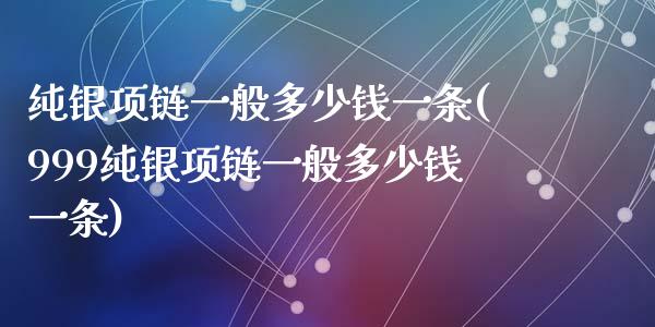 纯银项链一般多少钱一条(999纯银项链一般多少钱一条)_https://www.gzshoujun.com_期货知识_第1张