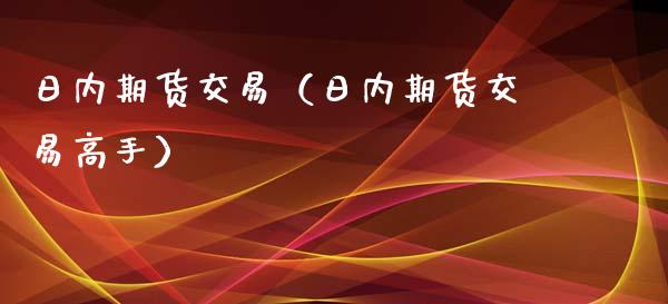 日内期货交易（日内期货交易高手）_https://www.gzshoujun.com_期货交易所_第1张